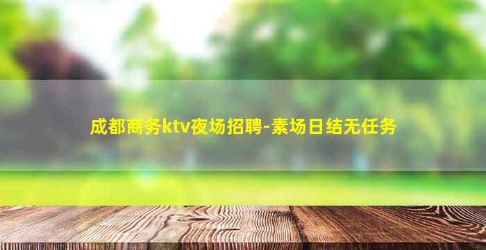 成都商务ktv夜场招聘-素场日结无任务
